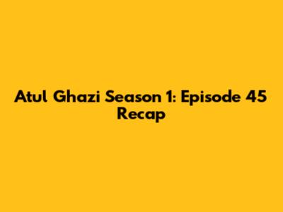 Atul Ghazi Season 1: Episode 45 Recap