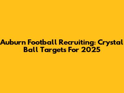 Auburn Football Recruiting: Crystal Ball Targets For 2025
