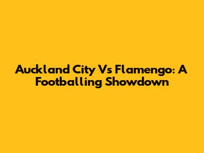 Auckland City Vs Flamengo: A Footballing Showdown