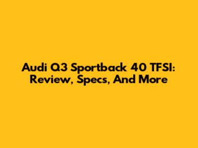 Audi Q3 Sportback 40 TFSI: Review, Specs, And More