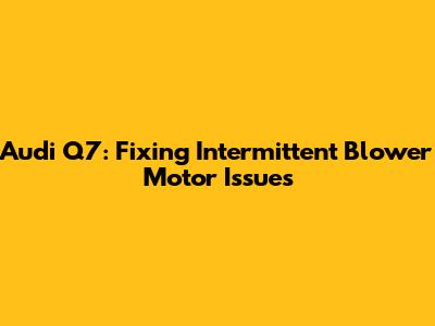 Audi Q7: Fixing Intermittent Blower Motor Issues