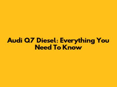 Audi Q7 Diesel: Everything You Need To Know