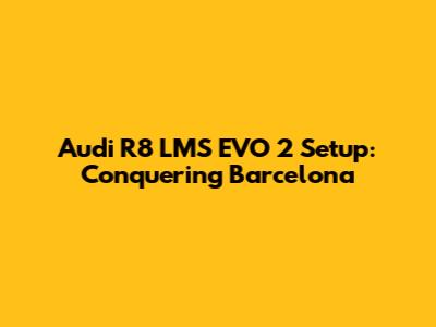 Audi R8 LMS EVO 2 Setup: Conquering Barcelona