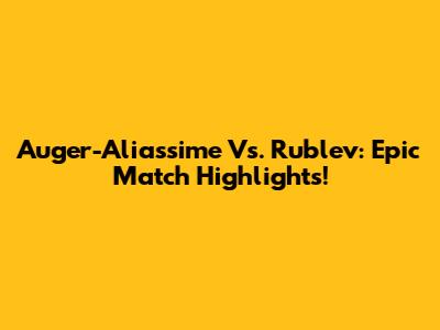 Auger-Aliassime Vs. Rublev: Epic Match Highlights!