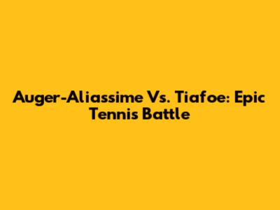 Auger-Aliassime Vs. Tiafoe: Epic Tennis Battle
