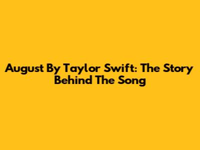 August By Taylor Swift: The Story Behind The Song
