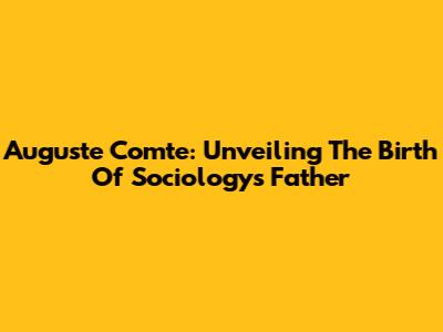Auguste Comte: Unveiling The Birth Of Sociology's Father