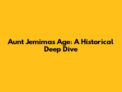 Aunt Jemima's Age: A Historical Deep Dive