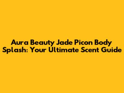Aura Beauty Jade Picon Body Splash: Your Ultimate Scent Guide