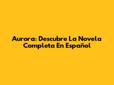Aurora: Descubre La Novela Completa En Español
