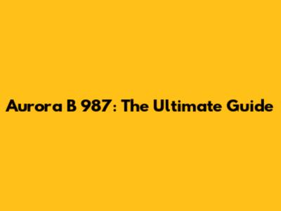 Aurora B 987: The Ultimate Guide