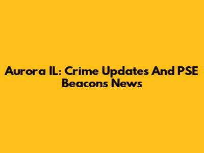 Aurora IL: Crime Updates And PSE Beacons News