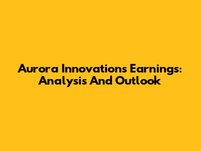 Aurora Innovations Earnings: Analysis And Outlook