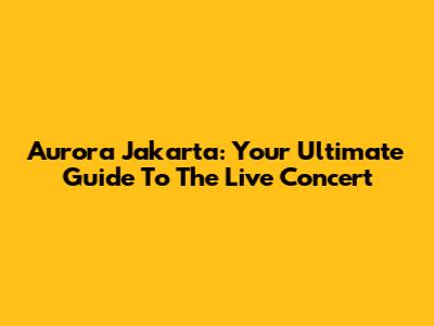 Aurora Jakarta: Your Ultimate Guide To The Live Concert