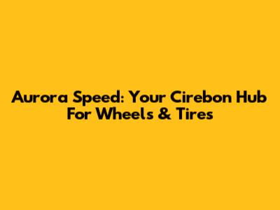 Aurora Speed: Your Cirebon Hub For Wheels & Tires