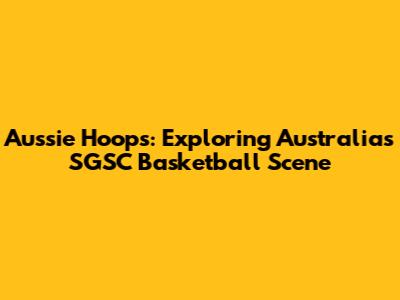 Aussie Hoops: Exploring Australia's SGSC Basketball Scene