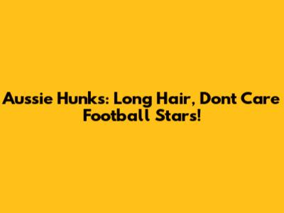 Aussie Hunks: Long Hair, Don't Care Football Stars!