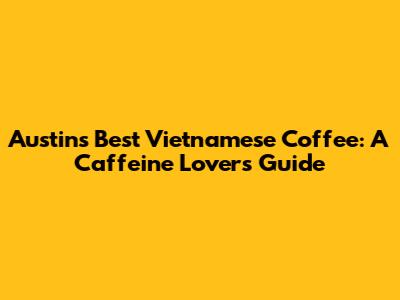 Austin's Best Vietnamese Coffee: A Caffeine Lover's Guide