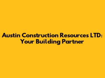Austin Construction Resources LTD: Your Building Partner