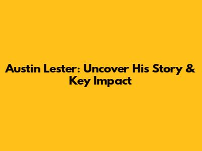 Austin Lester: Uncover His Story & Key Impact