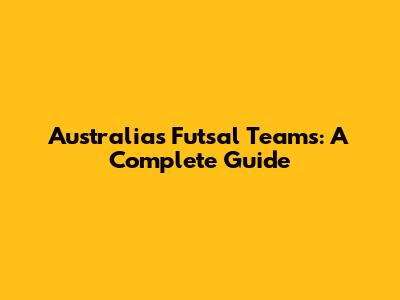 Australia's Futsal Teams: A Complete Guide