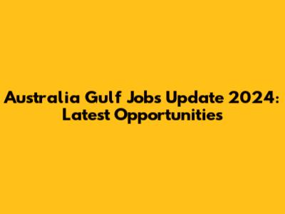 Australia Gulf Jobs Update 2024: Latest Opportunities