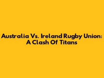 Australia Vs. Ireland Rugby Union: A Clash Of Titans