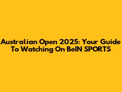 Australian Open 2025: Your Guide To Watching On BeIN SPORTS