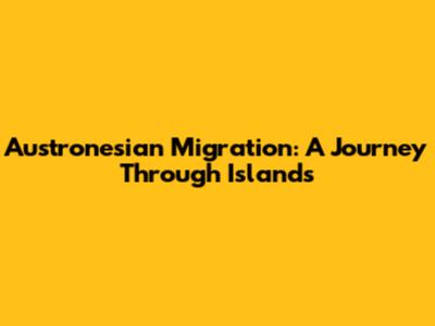 Austronesian Migration: A Journey Through Islands