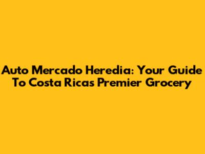 Auto Mercado Heredia: Your Guide To Costa Rica's Premier Grocery