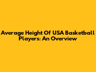 Average Height Of USA Basketball Players: An Overview