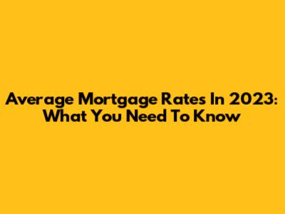 Average Mortgage Rates In 2023: What You Need To Know