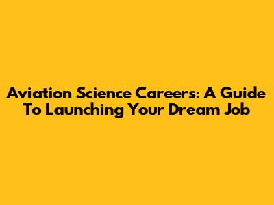 Aviation Science Careers: A Guide To Launching Your Dream Job