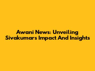 Awani News: Unveiling Sivakumar's Impact And Insights