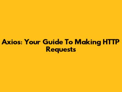 Axios: Your Guide To Making HTTP Requests