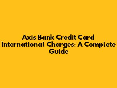 Axis Bank Credit Card International Charges: A Complete Guide