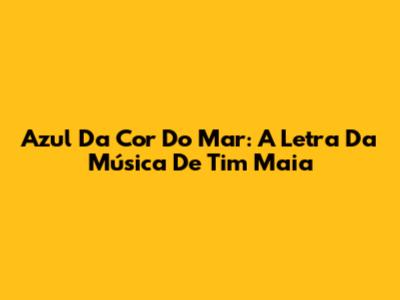 Azul Da Cor Do Mar: A Letra Da Música De Tim Maia