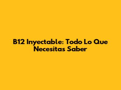 B12 Inyectable: Todo Lo Que Necesitas Saber