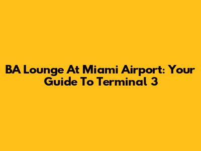 BA Lounge At Miami Airport: Your Guide To Terminal 3