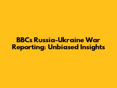 BBC's Russia-Ukraine War Reporting: Unbiased Insights