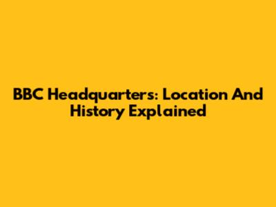 BBC Headquarters: Location And History Explained