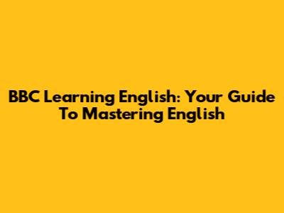BBC Learning English: Your Guide To Mastering English
