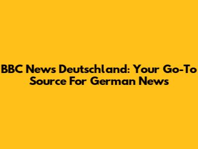 BBC News Deutschland: Your Go-To Source For German News