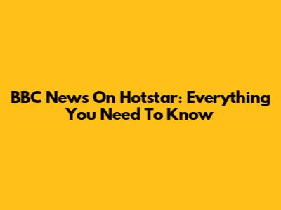 BBC News On Hotstar: Everything You Need To Know