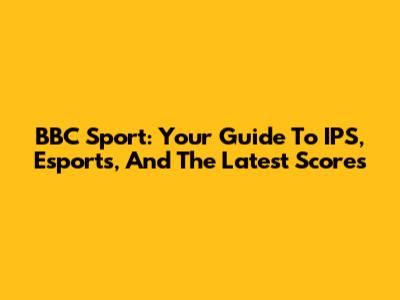 BBC Sport: Your Guide To IPS, Esports, And The Latest Scores