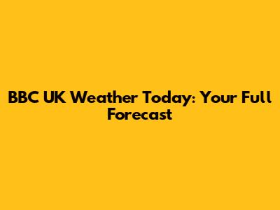 BBC UK Weather Today: Your Full Forecast
