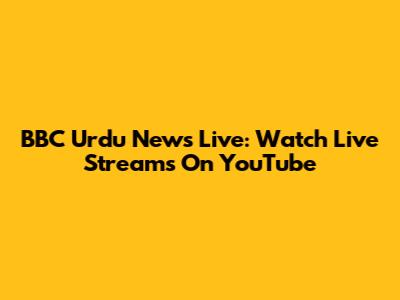 BBC Urdu News Live: Watch Live Streams On YouTube