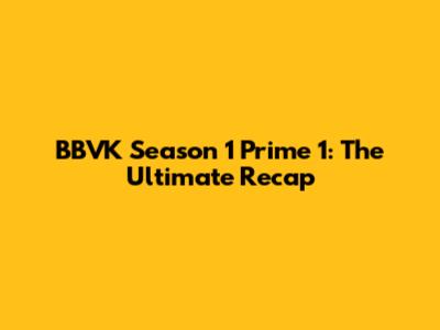 BBVK Season 1 Prime 1: The Ultimate Recap