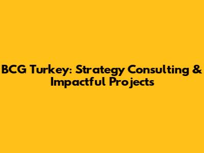 BCG Turkey: Strategy Consulting & Impactful Projects
