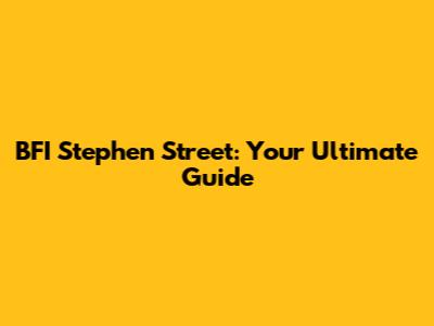 BFI Stephen Street: Your Ultimate Guide